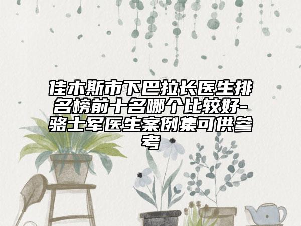 佳木斯市下巴拉長(zhǎng)醫(yī)生排名榜前十名哪個(gè)比較好-駱士軍醫(yī)生案例集可供參考