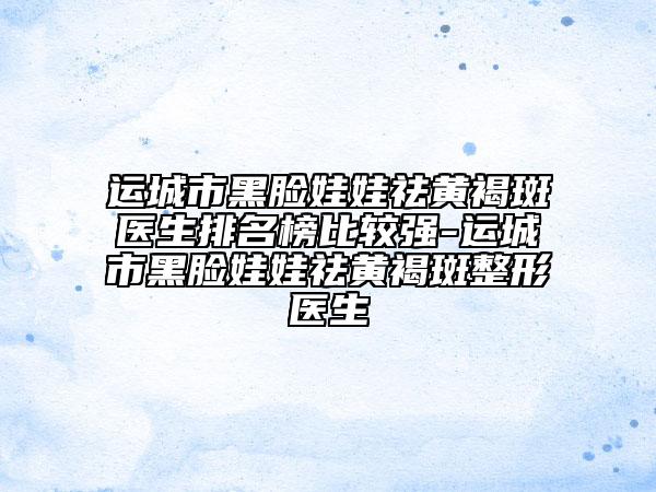 運城市黑臉娃娃祛黃褐斑醫(yī)生排名榜比較強-運城市黑臉娃娃祛黃褐斑整形醫(yī)生