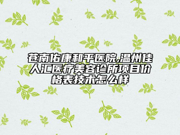 蒼南佑康和平醫(yī)院,溫州佳人匯醫(yī)療美容診所項(xiàng)目價(jià)格表技術(shù)怎么樣