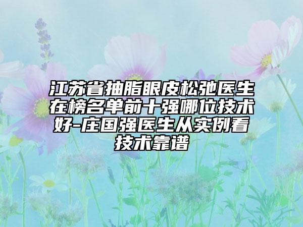 江蘇省抽脂眼皮松弛醫(yī)生在榜名單前十強哪位技術(shù)好-莊國強醫(yī)生從實例看技術(shù)靠譜