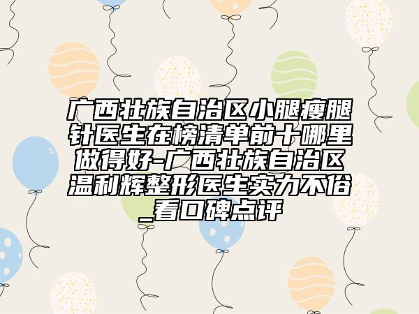 廣西壯族自治區(qū)小腿瘦腿針醫(yī)生在榜清單前十哪里做得好-廣西壯族自治區(qū)溫利輝整形醫(yī)生實力不俗_看口碑點評