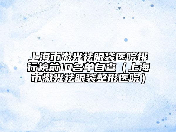上海市激光祛眼袋醫(yī)院排行榜前10名單自查（上海市激光祛眼袋整形醫(yī)院）