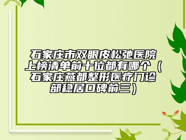 石家莊市雙眼皮松弛醫(yī)院上榜清單前十位都有哪個（石家莊燕都整形醫(yī)療門診部穩(wěn)居口碑前三）