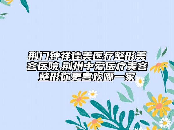 荊門鐘祥佳美醫(yī)療整形美容醫(yī)院,荊州中愛(ài)醫(yī)療美容整形你更喜歡哪一家