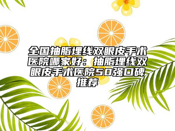 全國抽脂埋線雙眼皮手術(shù)醫(yī)院哪家好：抽脂埋線雙眼皮手術(shù)醫(yī)院50強(qiáng)口碑推薦