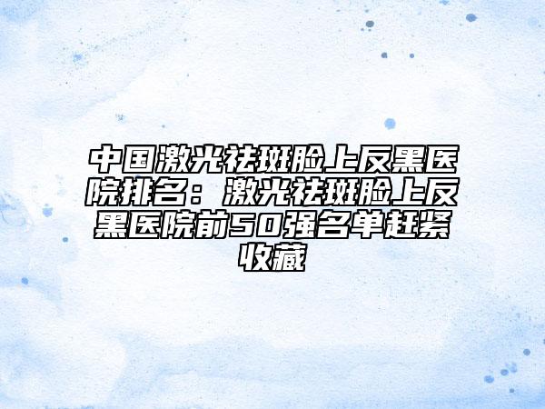 中國(guó)激光祛斑臉上反黑醫(yī)院排名：激光祛斑臉上反黑醫(yī)院前50強(qiáng)名單趕緊收藏