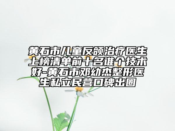 黃石市兒童反頜治療醫(yī)生上榜清單前十名誰個技術(shù)好-黃石市鄧幼杰整形醫(yī)生私立民營口碑出圈