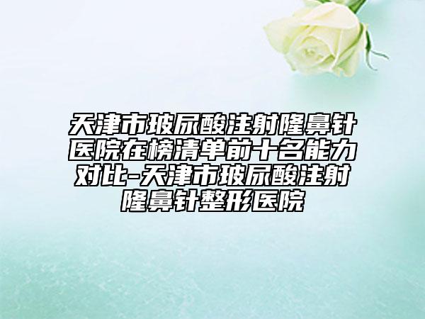 天津市玻尿酸注射隆鼻針醫(yī)院在榜清單前十名能力對比-天津市玻尿酸注射隆鼻針整形醫(yī)院