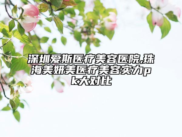 深圳愛斯醫(yī)療美容醫(yī)院,珠海美妍美醫(yī)療美容實力pk大對比