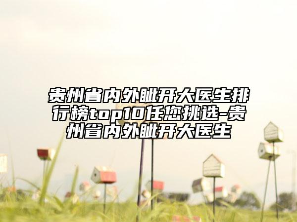 貴州省內(nèi)外眥開(kāi)大醫(yī)生排行榜top10任您挑選-貴州省內(nèi)外眥開(kāi)大醫(yī)生