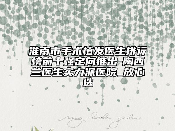 淮南市手術(shù)植發(fā)醫(yī)生排行榜前十強(qiáng)定向推出-陶西蘭醫(yī)生實(shí)力派醫(yī)院_放心選