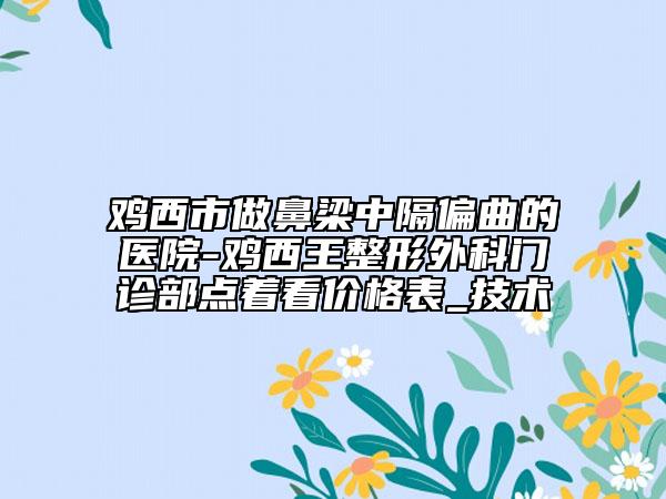 雞西市做鼻梁中隔偏曲的醫(yī)院-雞西王整形外科門診部點著看價格表_技術(shù)