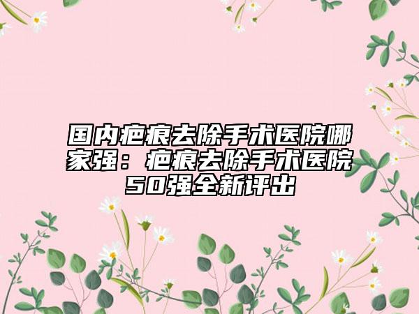 國(guó)內(nèi)疤痕去除手術(shù)醫(yī)院哪家強(qiáng)：疤痕去除手術(shù)醫(yī)院50強(qiáng)全新評(píng)出