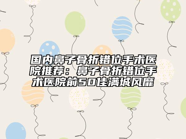 國(guó)內(nèi)鼻子骨折錯(cuò)位手術(shù)醫(yī)院推薦：鼻子骨折錯(cuò)位手術(shù)醫(yī)院前50佳滿城風(fēng)靡