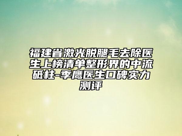 福建省激光脫腿毛去除醫(yī)生上榜清單整形界的中流砥柱-季鷹醫(yī)生口碑實力測評