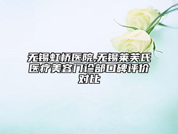 無錫虹橋醫(yī)院,無錫萊芙氏醫(yī)療美容門診部口碑評價對比