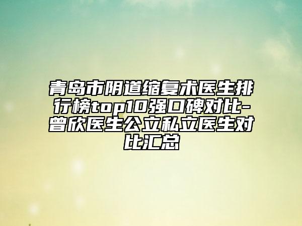 青島市陰道縮復(fù)術(shù)醫(yī)生排行榜top10強(qiáng)口碑對(duì)比-曾欣醫(yī)生公立私立醫(yī)生對(duì)比匯總