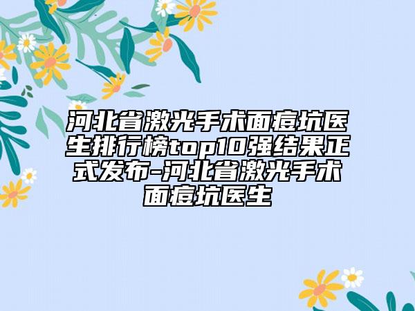 河北省激光手術(shù)面痘坑醫(yī)生排行榜top10強結(jié)果正式發(fā)布-河北省激光手術(shù)面痘坑醫(yī)生