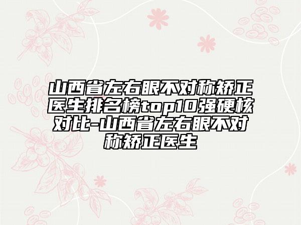 山西省左右眼不對稱矯正醫(yī)生排名榜top10強(qiáng)硬核對比-山西省左右眼不對稱矯正醫(yī)生