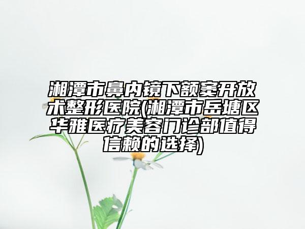 湘潭市鼻內(nèi)鏡下額竇開放術(shù)整形醫(yī)院(湘潭市岳塘區(qū)華雅醫(yī)療美容門診部值得信賴的選擇)