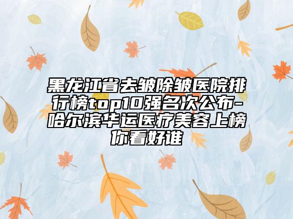黑龍江省去皺除皺醫(yī)院排行榜top10強(qiáng)名次公布-哈爾濱華運(yùn)醫(yī)療美容上榜你看好誰(shuí)