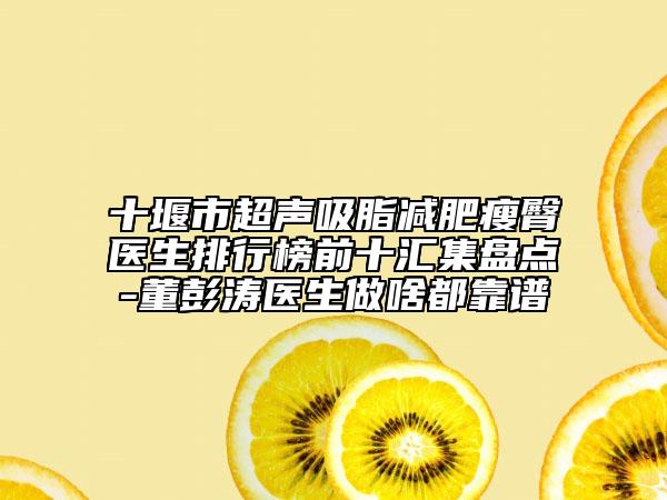 十堰市超聲吸脂減肥瘦臀醫(yī)生排行榜前十匯集盤點-董彭濤醫(yī)生做啥都靠譜