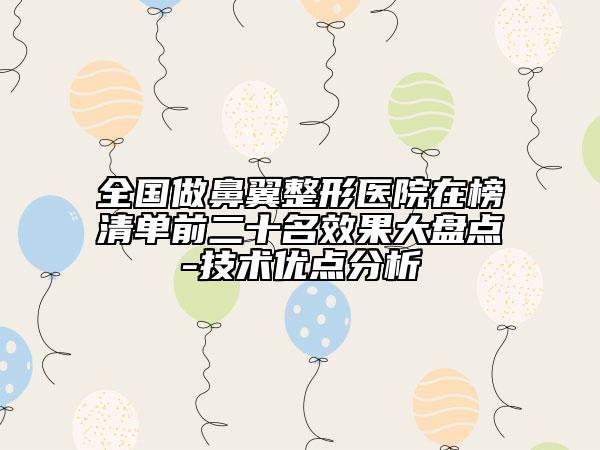 全國做鼻翼整形醫(yī)院在榜清單前二十名效果大盤點-技術(shù)優(yōu)點分析