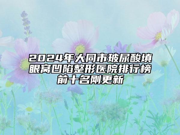 2024年大同市玻尿酸填眼窩凹陷整形醫(yī)院排行榜前十名剛更新