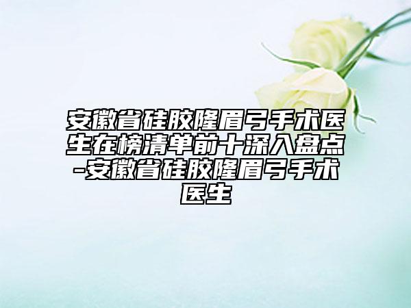 安徽省硅膠隆眉弓手術醫(yī)生在榜清單前十深入盤點-安徽省硅膠隆眉弓手術醫(yī)生