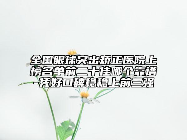 全國眼球突出矯正醫(yī)院上榜名單前二十佳哪個靠譜-憑好口碑穩(wěn)穩(wěn)上前三強