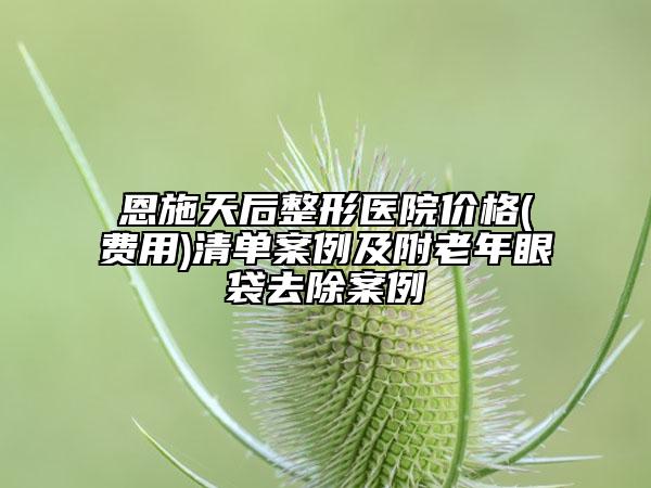 恩施天后整形醫(yī)院價格(費用)清單案例及附老年眼袋去除案例
