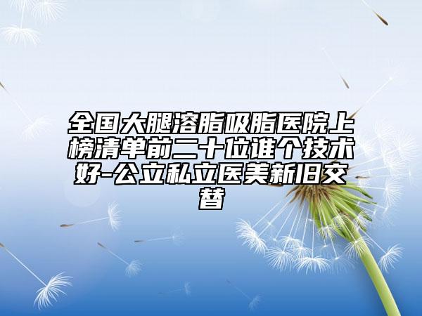 全國大腿溶脂吸脂醫(yī)院上榜清單前二十位誰個技術(shù)好-公立私立醫(yī)美新舊交替