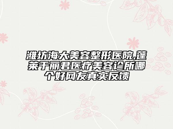 濰坊海大美容整形醫(yī)院,蓬萊于麗君醫(yī)療美容診所哪個好網(wǎng)友真實反饋