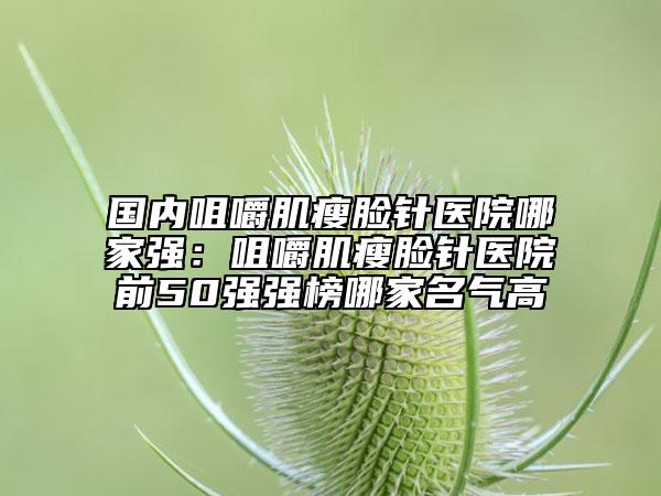 國內(nèi)咀嚼肌瘦臉針醫(yī)院哪家強(qiáng)：咀嚼肌瘦臉針醫(yī)院前50強(qiáng)強(qiáng)榜哪家名氣高