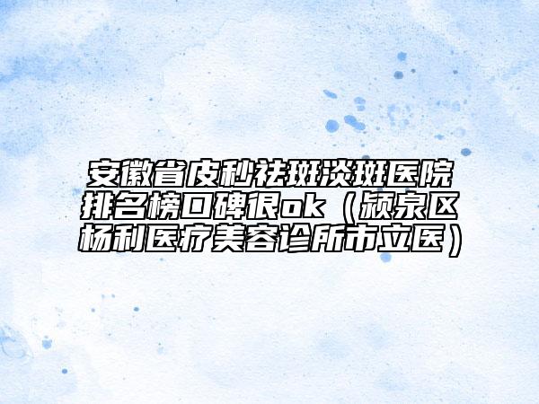 安徽省皮秒祛斑淡斑醫(yī)院排名榜口碑很ok（潁泉區(qū)楊利醫(yī)療美容診所市立醫(yī)）