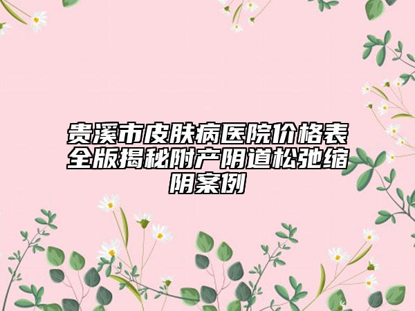 貴溪市皮膚病醫(yī)院價格表全版揭秘附產(chǎn)陰道松弛縮陰案例