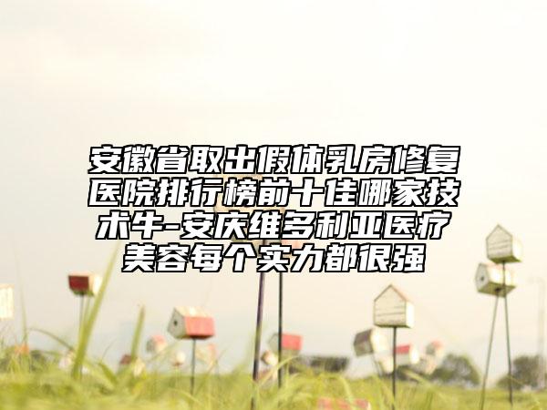 安徽省取出假體乳房修復(fù)醫(yī)院排行榜前十佳哪家技術(shù)牛-安慶維多利亞醫(yī)療美容每個(gè)實(shí)力都很強(qiáng)