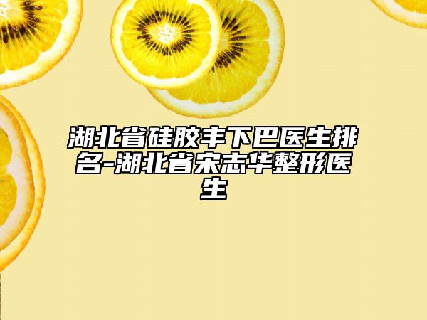 湖北省硅膠豐下巴醫(yī)生排名-湖北省宋志華整形醫(yī)生
