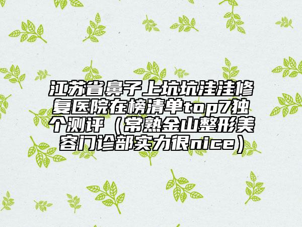江蘇省鼻子上坑坑洼洼修復(fù)醫(yī)院在榜清單top7獨(dú)個(gè)測(cè)評(píng)（常熟金山整形美容門(mén)診部實(shí)力很nice）