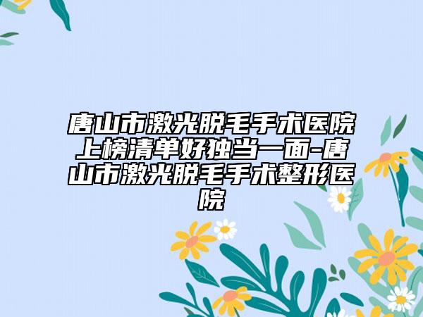 唐山市激光脫毛手術(shù)醫(yī)院上榜清單好獨當一面-唐山市激光脫毛手術(shù)整形醫(yī)院