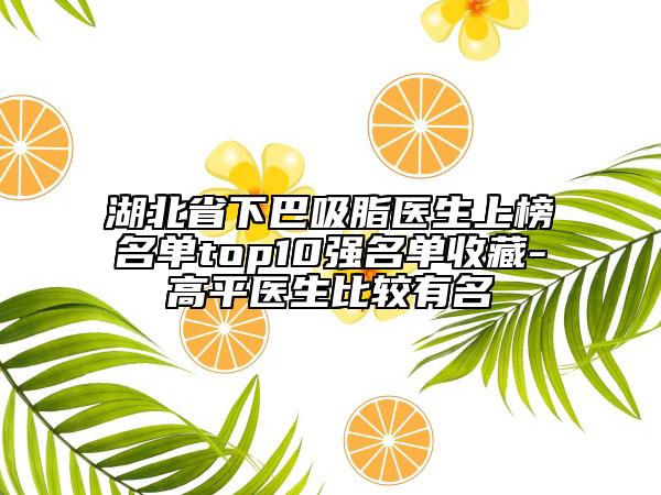 湖北省下巴吸脂醫(yī)生上榜名單top10強名單收藏-高平醫(yī)生比較有名
