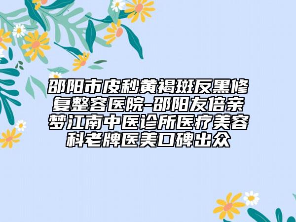 邵陽市皮秒黃褐斑反黑修復(fù)整容醫(yī)院-邵陽友倍親夢江南中醫(yī)診所醫(yī)療美容科老牌醫(yī)美口碑出眾