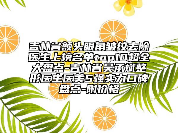 吉林省額頭眼角皺紋去除醫(yī)生上榜名單top10超全大盤點(diǎn)-吉林省吳承斌整形醫(yī)生醫(yī)美5強(qiáng)實(shí)力口碑盤點(diǎn)-附價(jià)格