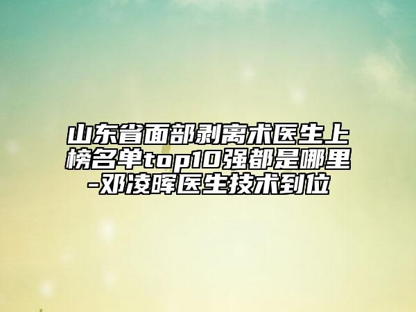 山東省面部剝離術(shù)醫(yī)生上榜名單top10強(qiáng)都是哪里-鄧凌暉醫(yī)生技術(shù)到位