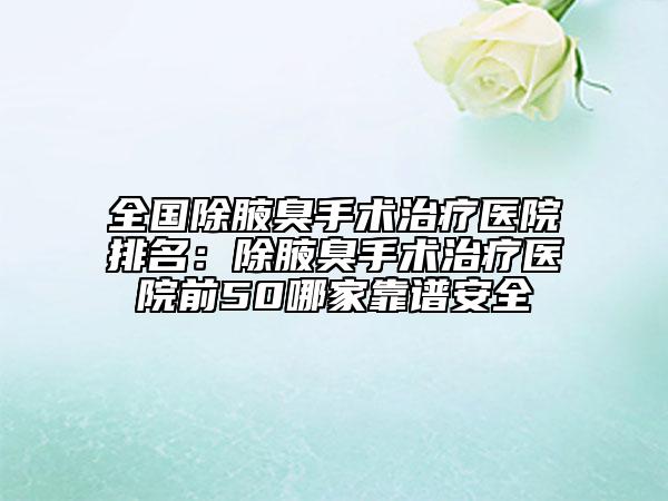全國除腋臭手術治療醫(yī)院排名：除腋臭手術治療醫(yī)院前50哪家靠譜安全