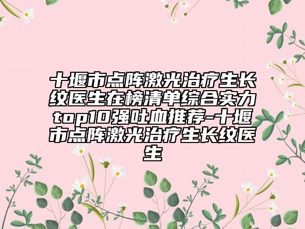 十堰市點(diǎn)陣激光治療生長紋醫(yī)生在榜清單綜合實(shí)力top10強(qiáng)吐血推薦-十堰市點(diǎn)陣激光治療生長紋醫(yī)生