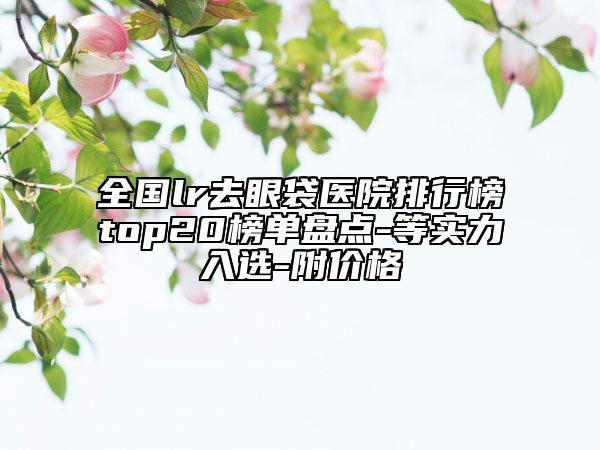 全國lr去眼袋醫(yī)院排行榜top20榜單盤點(diǎn)-等實(shí)力入選-附價(jià)格