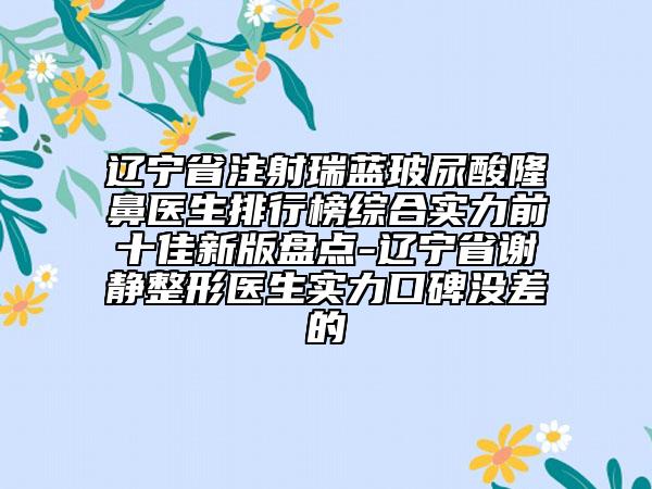 遼寧省注射瑞藍(lán)玻尿酸隆鼻醫(yī)生排行榜綜合實力前十佳新版盤點(diǎn)-遼寧省謝靜整形醫(yī)生實力口碑沒差的