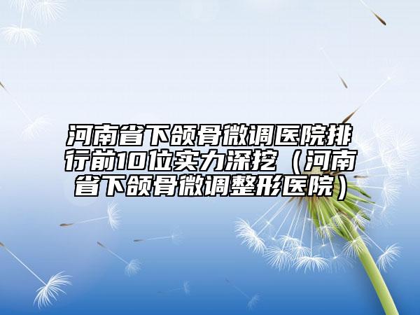 河南省下頜骨微調(diào)醫(yī)院排行前10位實(shí)力深挖（河南省下頜骨微調(diào)整形醫(yī)院）
