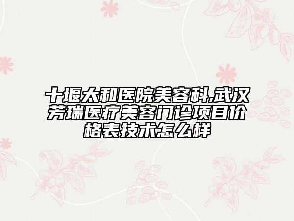 十堰太和醫(yī)院美容科,武漢芳瑞醫(yī)療美容門診項目價格表技術(shù)怎么樣